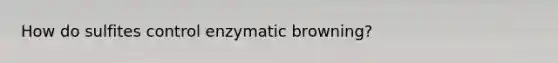 How do sulfites control enzymatic browning?