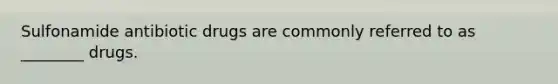 Sulfonamide antibiotic drugs are commonly referred to as ________ drugs.