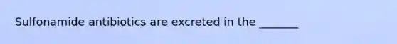 Sulfonamide antibiotics are excreted in the _______