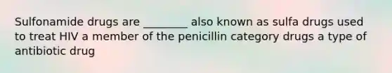 Sulfonamide drugs are ________ also known as sulfa drugs used to treat HIV a member of the penicillin category drugs a type of antibiotic drug