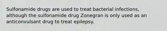 Sulfonamide drugs are used to treat bacterial infections, although the sulfonamide drug Zonegran is only used as an anticonvulsant drug to treat epilepsy.