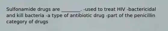 Sulfonamide drugs are ________. -used to treat HIV -bactericidal and kill bacteria -a type of antibiotic drug -part of the penicillin category of drugs