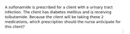 A sulfonamide is prescribed for a client with a urinary tract infection. The client has diabetes mellitus and is receiving tolbutamide. Because the client will be taking these 2 medications, which prescription should the nurse anticipate for this client?