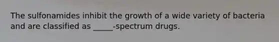 The sulfonamides inhibit the growth of a wide variety of bacteria and are classified as _____-spectrum drugs.