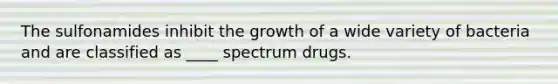 The sulfonamides inhibit the growth of a wide variety of bacteria and are classified as ____ spectrum drugs.