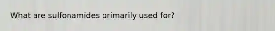 What are sulfonamides primarily used for?