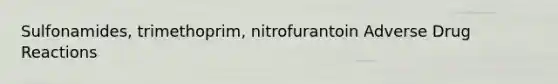 Sulfonamides, trimethoprim, nitrofurantoin Adverse Drug Reactions