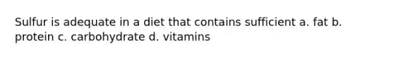 Sulfur is adequate in a diet that contains sufficient a. fat b. protein c. carbohydrate d. vitamins