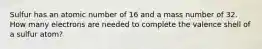 Sulfur has an atomic number of 16 and a mass number of 32. How many electrons are needed to complete the valence shell of a sulfur atom?