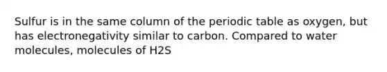 Sulfur is in the same column of the periodic table as oxygen, but has electronegativity similar to carbon. Compared to water molecules, molecules of H2S