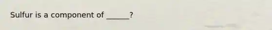 Sulfur is a component of ______?