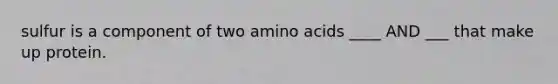 sulfur is a component of two <a href='https://www.questionai.com/knowledge/k9gb720LCl-amino-acids' class='anchor-knowledge'>amino acids</a> ____ AND ___ that make up protein.