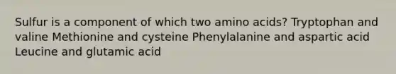 Sulfur is a component of which two amino acids? Tryptophan and valine Methionine and cysteine Phenylalanine and aspartic acid Leucine and glutamic acid