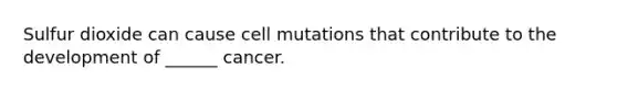 Sulfur dioxide can cause cell mutations that contribute to the development of ______ cancer.