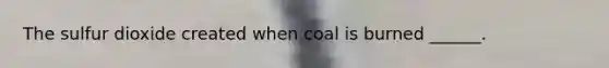 The sulfur dioxide created when coal is burned ______.