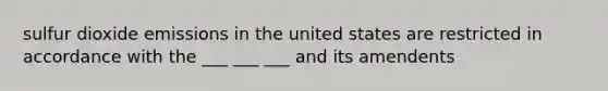sulfur dioxide emissions in the united states are restricted in accordance with the ___ ___ ___ and its amendents