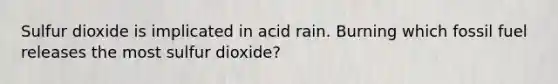 Sulfur dioxide is implicated in acid rain. Burning which fossil fuel releases the most sulfur dioxide?