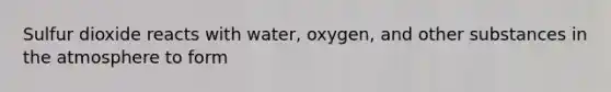 Sulfur dioxide reacts with water, oxygen, and other substances in the atmosphere to form