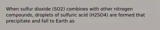 When sulfur dioxide (SO2) combines with other nitrogen compounds, droplets of sulfuric acid (H2SO4) are formed that precipitate and fall to Earth as