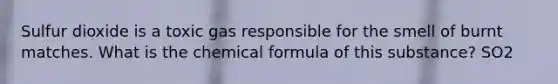 Sulfur dioxide is a toxic gas responsible for the smell of burnt matches. What is the chemical formula of this substance? SO2