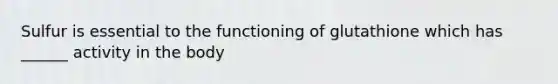 Sulfur is essential to the functioning of glutathione which has ______ activity in the body