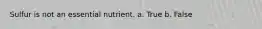 Sulfur is not an essential nutrient. a. True b. False