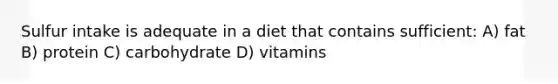 Sulfur intake is adequate in a diet that contains sufficient: A) fat B) protein C) carbohydrate D) vitamins