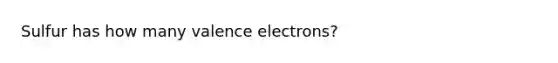 Sulfur has how many valence electrons?