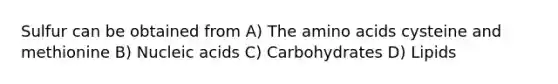 Sulfur can be obtained from A) The amino acids cysteine and methionine B) Nucleic acids C) Carbohydrates D) Lipids