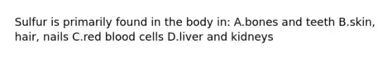 Sulfur is primarily found in the body in: A.bones and teeth B.skin, hair, nails C.red blood cells D.liver and kidneys