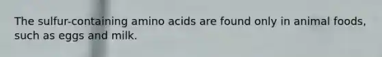 The sulfur-containing amino acids are found only in animal foods, such as eggs and milk.