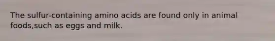 The sulfur-containing amino acids are found only in animal foods,such as eggs and milk.