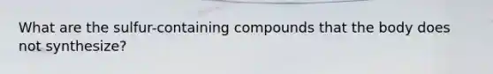 What are the sulfur-containing compounds that the body does not synthesize?