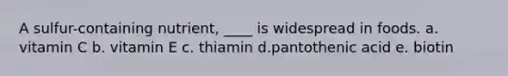 A sulfur-containing nutrient, ____ is widespread in foods. a. vitamin C b. vitamin E c. thiamin d.pantothenic acid e. biotin