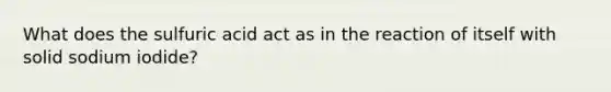 What does the sulfuric acid act as in the reaction of itself with solid sodium iodide?