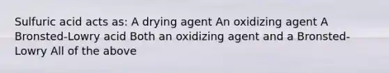 Sulfuric acid acts as: A drying agent An oxidizing agent A Bronsted-Lowry acid Both an oxidizing agent and a Bronsted-Lowry All of the above