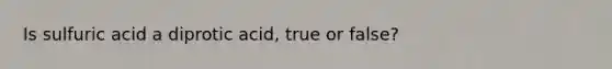Is sulfuric acid a diprotic acid, true or false?