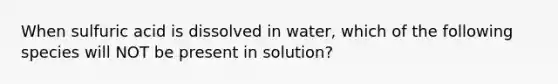 When sulfuric acid is dissolved in water, which of the following species will NOT be present in solution?