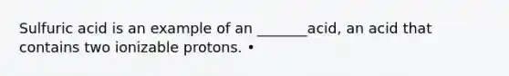 Sulfuric acid is an example of an _______acid, an acid that contains two ionizable protons. •