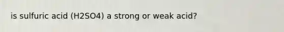 is sulfuric acid (H2SO4) a strong or weak acid?