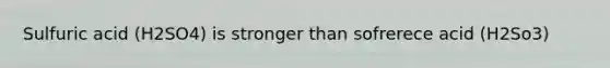 Sulfuric acid (H2SO4) is stronger than sofrerece acid (H2So3)