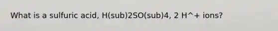 What is a sulfuric acid, H(sub)2SO(sub)4, 2 H^+ ions?