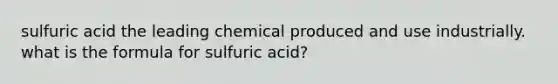 sulfuric acid the leading chemical produced and use industrially. what is the formula for sulfuric acid?