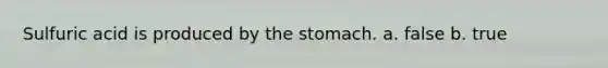 Sulfuric acid is produced by <a href='https://www.questionai.com/knowledge/kLccSGjkt8-the-stomach' class='anchor-knowledge'>the stomach</a>. a. false b. true