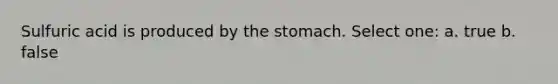 Sulfuric acid is produced by the stomach. Select one: a. true b. false