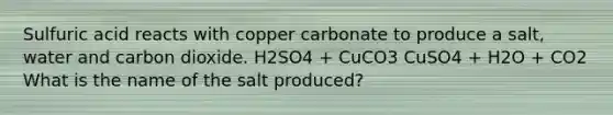 Sulfuric acid reacts with copper carbonate to produce a salt, water and carbon dioxide. H2SO4 + CuCO3 CuSO4 + H2O + CO2 What is the name of the salt produced?