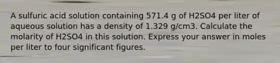 A sulfuric acid solution containing 571.4 g of H2SO4 per liter of aqueous solution has a density of 1.329 g/cm3. Calculate the molarity of H2SO4 in this solution. Express your answer in moles per liter to four significant figures.