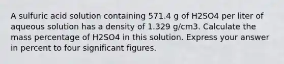 A sulfuric acid solution containing 571.4 g of H2SO4 per liter of aqueous solution has a density of 1.329 g/cm3. Calculate the mass percentage of H2SO4 in this solution. Express your answer in percent to four significant figures.