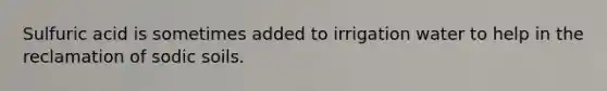 Sulfuric acid is sometimes added to irrigation water to help in the reclamation of sodic soils.
