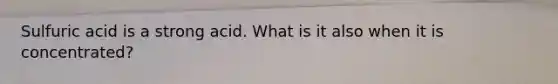 Sulfuric acid is a strong acid. What is it also when it is concentrated?